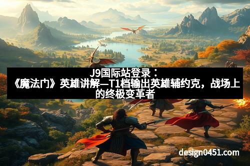 J9国际站登录：《魔法门》英雄讲解—T1档输出英雄辅约克，战场上的终极变革者