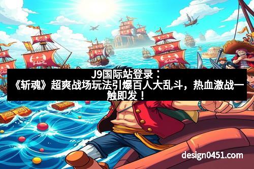 J9国际站登录：《斩魂》超爽战场玩法引爆百人大乱斗，热血激战一触即发！